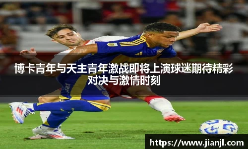博卡青年与天主青年激战即将上演球迷期待精彩对决与激情时刻